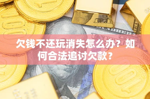 北京欠钱不还玩消失怎么办？如何合法追讨欠款？