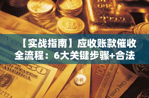 北京【实战指南】应收账款催收全流程：6大关键步骤+合法回款技巧