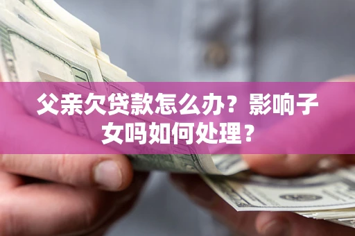 北京父亲欠贷款怎么办？影响子女吗如何处理？
