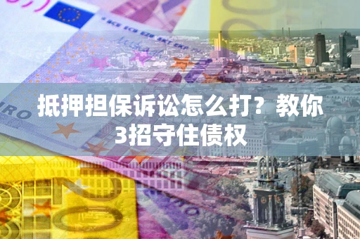 北京抵押担保诉讼怎么打？教你3招守住债权