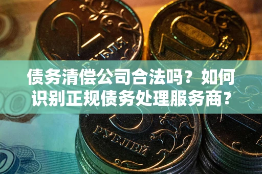 北京债务清偿公司合法吗？如何识别正规债务处理服务商？