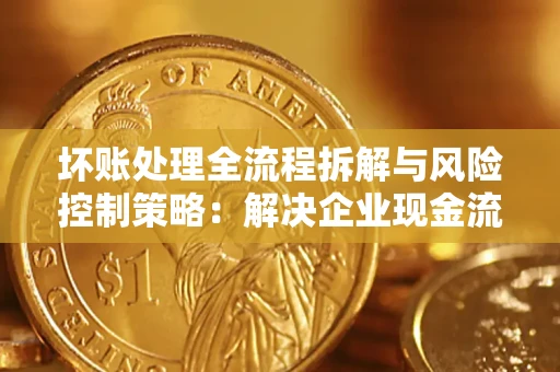 北京坏账处理全流程拆解与风险控制策略：解决企业现金流顽疾的实战指南