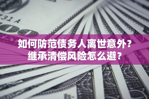 北京如何防范债务人离世意外？继承清偿风险怎么避？