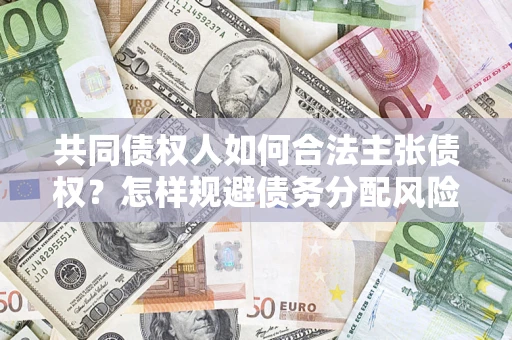 北京共同债权人如何合法主张债权？怎样规避债务分配风险？