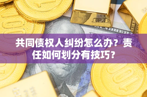 北京共同债权人纠纷怎么办？责任如何划分有技巧？