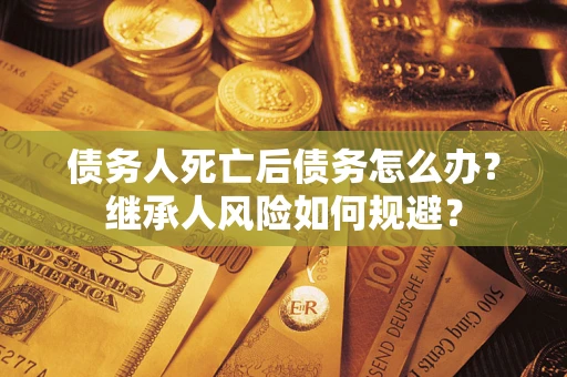 北京债务人死亡后债务怎么办？继承人风险如何规避？