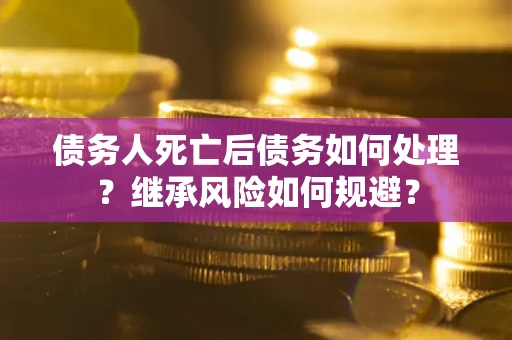 北京债务人死亡后债务如何处理？继承风险如何规避？