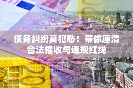 北京债务纠纷莫犯愁！带你厘清合法催收与违规红线