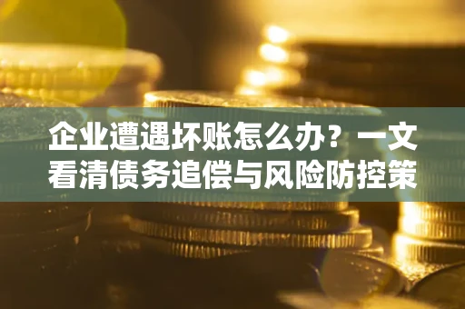北京企业遭遇坏账怎么办？一文看清债务追偿与风险防控策略