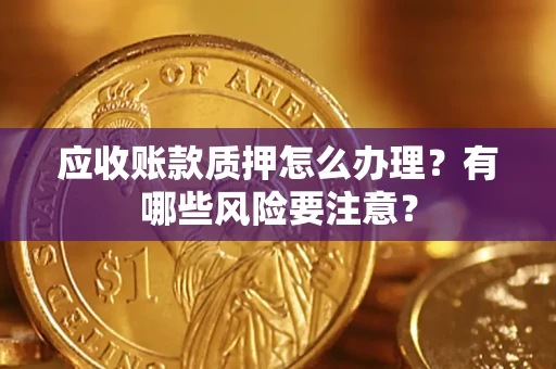 北京应收账款质押怎么办理？有哪些风险要注意？