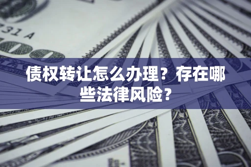 北京债权转让怎么办理？存在哪些法律风险？