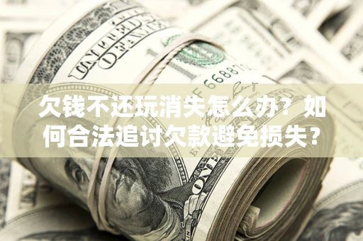 北京欠钱不还玩消失怎么办?如何合法追讨欠款避免损失? 北京欠钱不还玩消失怎么办?如何合法追讨欠款避免损失?