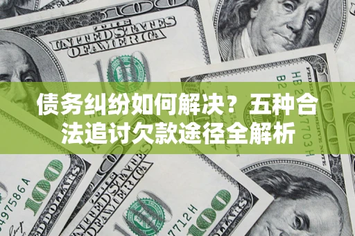 北京债务纠纷如何解决？五种合法追讨欠款途径全解析