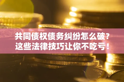 北京共同债权债务纠纷怎么破？这些法律技巧让你不吃亏！