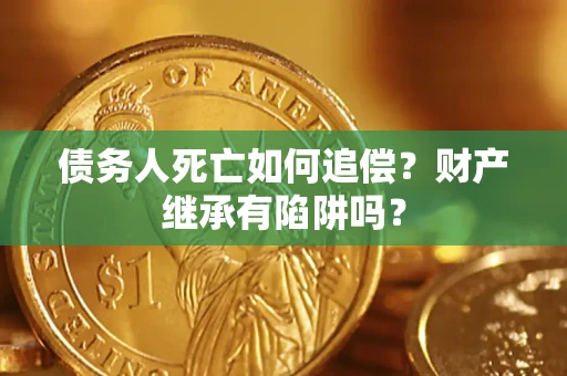 北京债务人死亡如何追偿？财产继承有陷阱吗？
