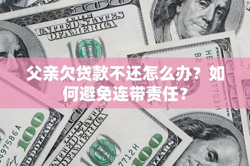 北京父亲欠贷款不还怎么办？如何避免连带责任？