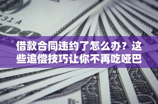 北京借款合同违约了怎么办？这些追偿技巧让你不再吃哑巴亏