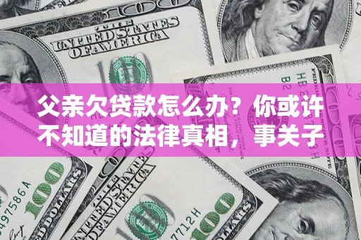 北京父亲欠贷款怎么办？你或许不知道的法律真相，事关子女未来
