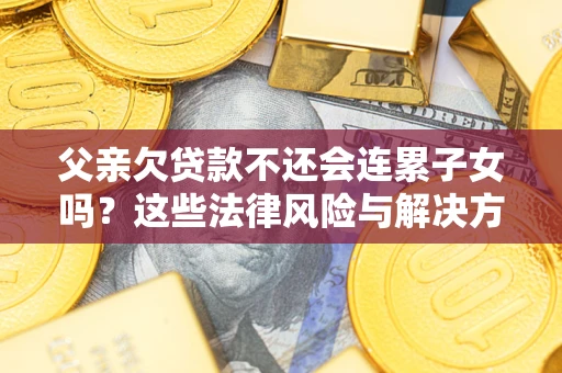北京父亲欠贷款不还会连累子女吗？这些法律风险与解决方法要早知道！