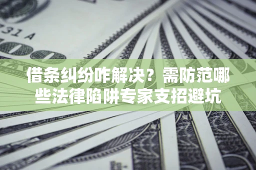 北京借条纠纷咋解决？需防范哪些法律陷阱专家支招避坑