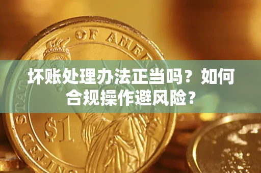 北京坏账处理办法正当吗？如何合规操作避风险？