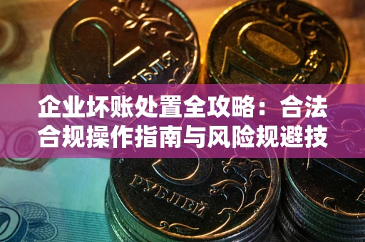 北京企业坏账处置全攻略：合法合规操作指南与风险规避技巧解析