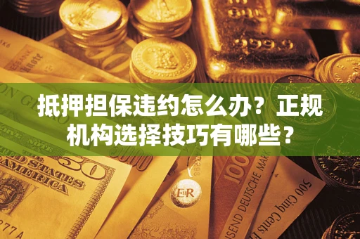 北京抵押担保违约怎么办？正规机构选择技巧有哪些？