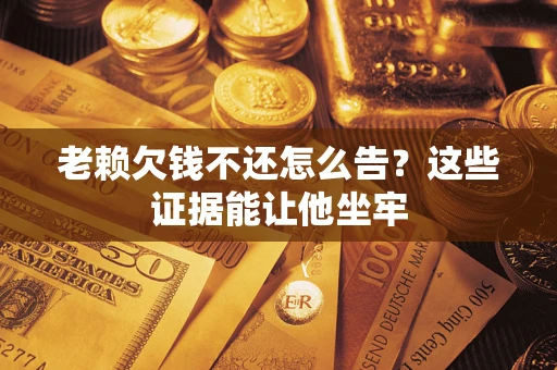 北京老赖欠钱不还怎么告？这些证据能让他坐牢