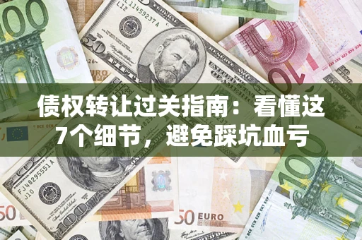 北京债权转让过关指南：看懂这7个细节，避免踩坑血亏