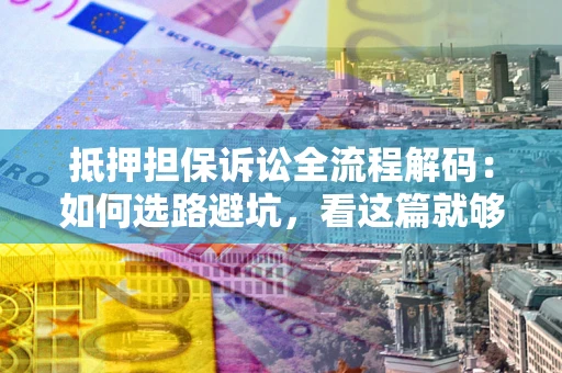 北京抵押担保诉讼全流程解码：如何选路避坑，看这篇就够了