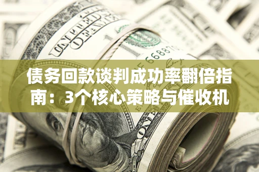 北京债务回款谈判成功率翻倍指南：3个核心策略与催收机构避坑法则