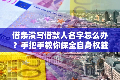 北京借条没写借款人名字怎么办？手把手教你保全自身权益