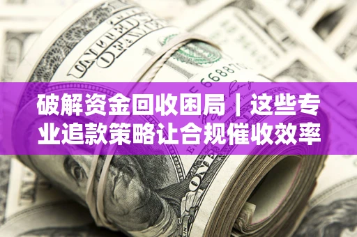 北京破解资金回收困局｜这些专业追款策略让合规催收效率翻倍