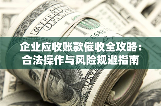 北京企业应收账款催收全攻略：合法操作与风险规避指南