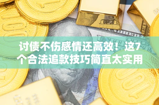 北京讨债不伤感情还高效！这7个合法追款技巧简直太实用