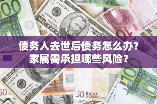 北京债务人去世后债务怎么办？家属需承担哪些风险？