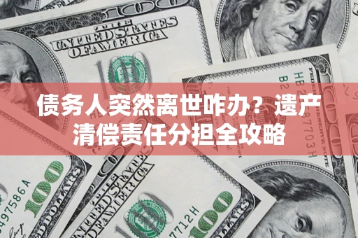 北京债务人突然离世咋办？遗产清偿责任分担全攻略