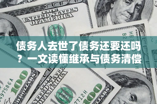 北京债务人去世了债务还要还吗？一文读懂继承与债务清偿