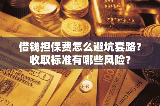 北京借钱担保费怎么避坑套路？收取标准有哪些风险？