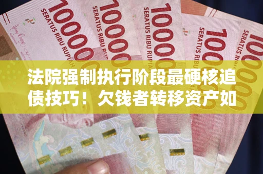 北京法院强制执行阶段最硬核追债技巧！欠钱者转移资产如何破解？