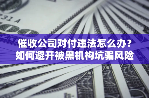 北京催收公司对付违法怎么办？如何避开被黑机构坑骗风险