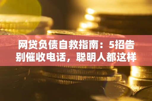 北京网贷负债自救指南：5招告别催收电话，聪明人都这样做