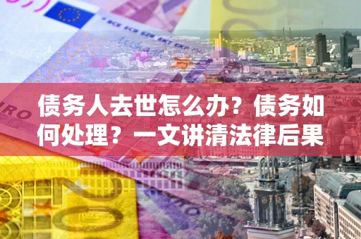 北京债务人去世怎么办？债务如何处理？一文讲清法律后果