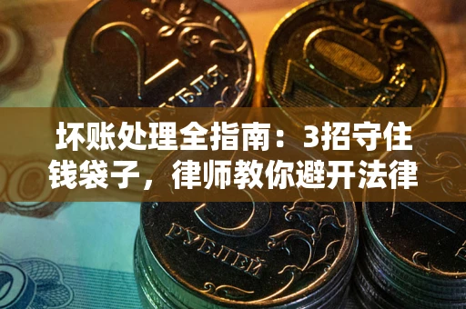 北京坏账处理全指南：3招守住钱袋子，律师教你避开法律雷区