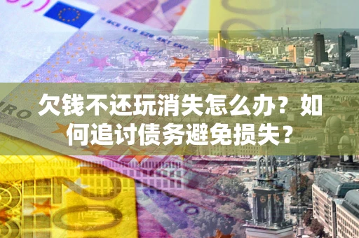 北京欠钱不还玩消失怎么办？如何追讨债务避免损失？