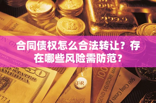 北京合同债权怎么合法转让？存在哪些风险需防范？