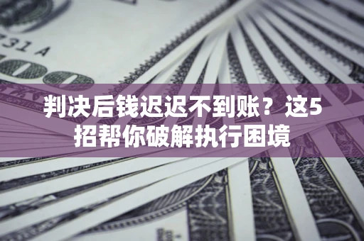 北京判决后钱迟迟不到账？这5招帮你破解执行困境