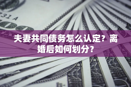 北京夫妻共同债务怎么认定？离婚后如何划分？