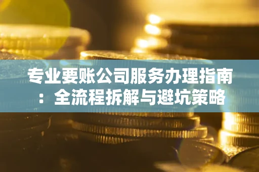 北京专业要账公司服务办理指南：全流程拆解与避坑策略