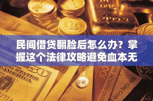 北京民间借贷翻脸后怎么办？掌握这个法律攻略避免血本无归